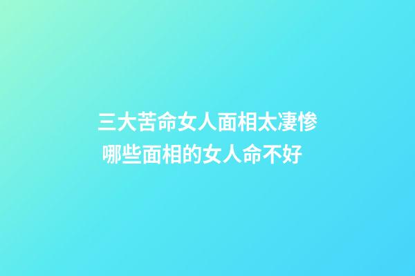 三大苦命女人面相太凄惨 哪些面相的女人命不好